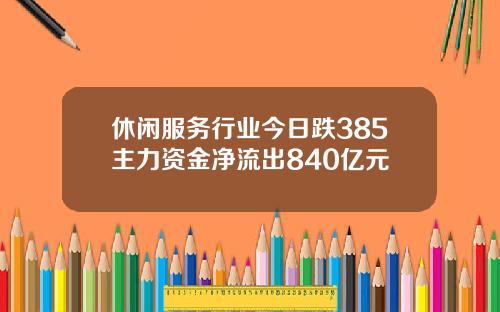 休闲服务行业今日跌385主力资金净流出840亿元