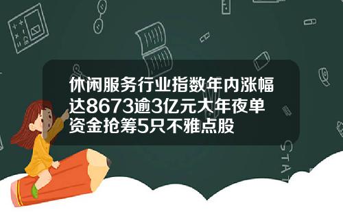 休闲服务行业指数年内涨幅达8673逾3亿元大年夜单资金抢筹5只不雅点股