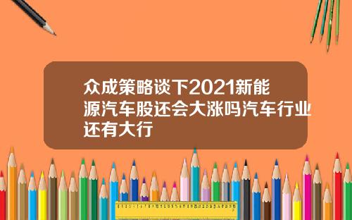 众成策略谈下2021新能源汽车股还会大涨吗汽车行业还有大行