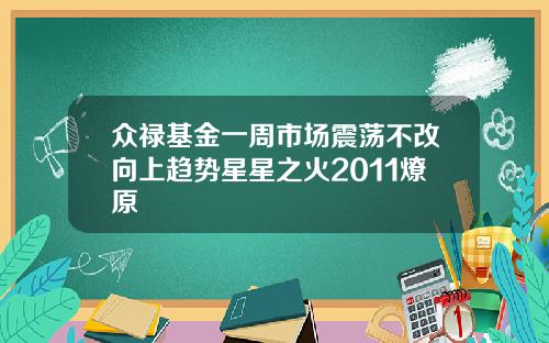 众禄基金一周市场震荡不改向上趋势星星之火2011燎原