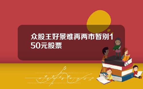 众股王好景难再两市暂别150元股票
