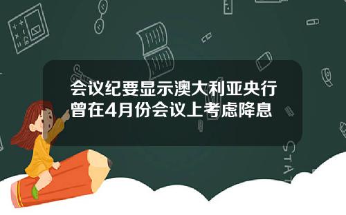 会议纪要显示澳大利亚央行曾在4月份会议上考虑降息