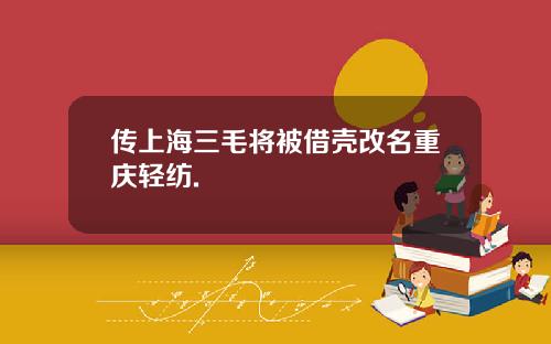 传上海三毛将被借壳改名重庆轻纺.