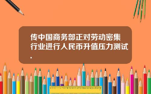 传中国商务部正对劳动密集行业进行人民币升值压力测试.
