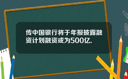 传中国银行将于年报披露融资计划融资或为500亿.