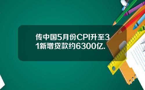 传中国5月份CPI升至31新增贷款约6300亿.