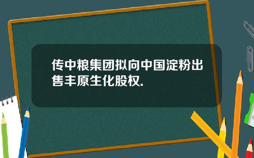 传中粮集团拟向中国淀粉出售丰原生化股权.