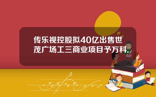 传乐视控股拟40亿出售世茂广场工三商业项目予万科.