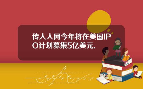 传人人网今年将在美国IPO计划募集5亿美元.