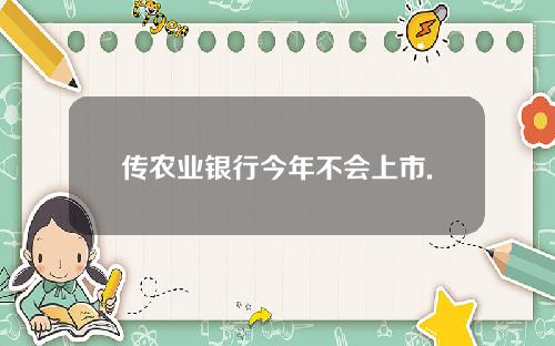 传农业银行今年不会上市.