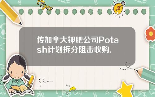传加拿大钾肥公司Potash计划拆分阻击收购.