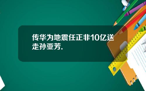 传华为地震任正非10亿送走孙亚芳.
