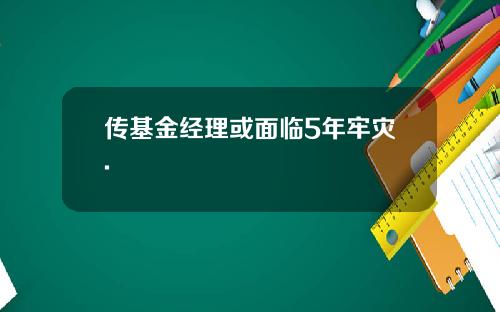 传基金经理或面临5年牢灾.