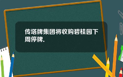 传塔牌集团将收购碧桂园下周停牌.