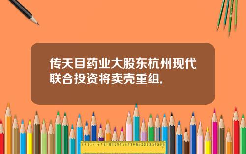 传天目药业大股东杭州现代联合投资将卖壳重组.