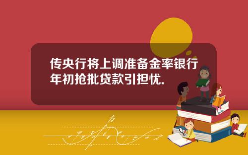传央行将上调准备金率银行年初抢批贷款引担忧.