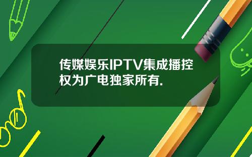 传媒娱乐IPTV集成播控权为广电独家所有.