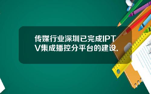 传媒行业深圳已完成IPTV集成播控分平台的建设.