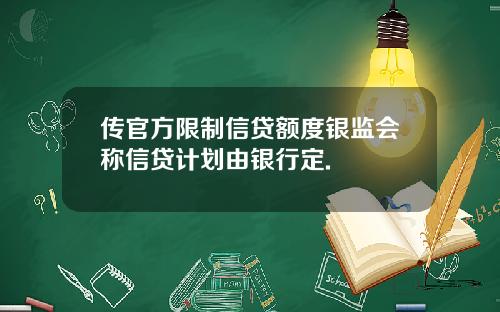 传官方限制信贷额度银监会称信贷计划由银行定.