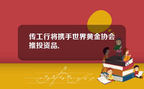 传工行将携手世界黄金协会推投资品.
