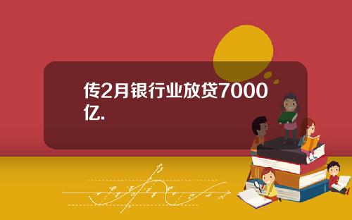 传2月银行业放贷7000亿.