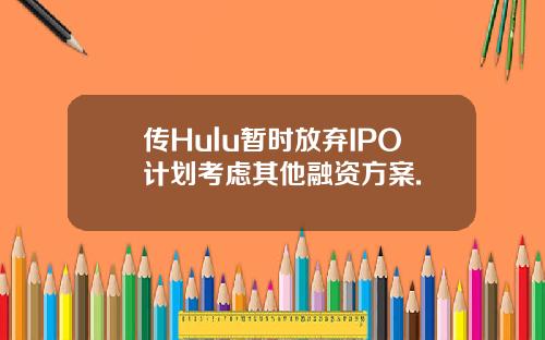 传Hulu暂时放弃IPO计划考虑其他融资方案.