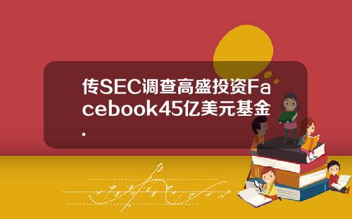 传SEC调查高盛投资Facebook45亿美元基金.