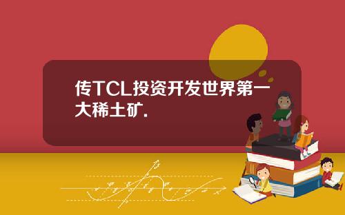 传TCL投资开发世界第一大稀土矿.