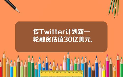 传Twitter计划新一轮融资估值30亿美元.