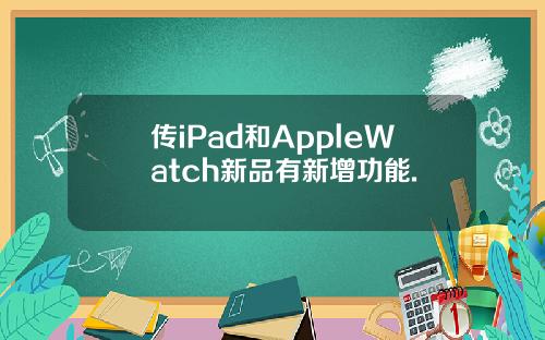 传iPad和AppleWatch新品有新增功能.