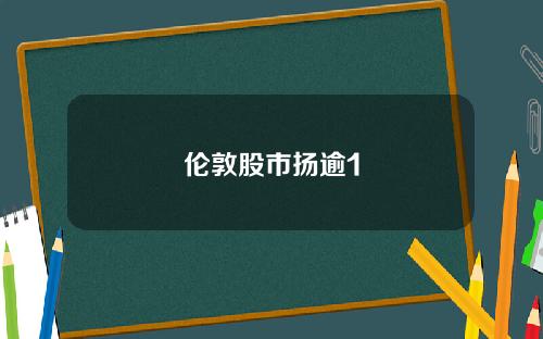 伦敦股市扬逾1