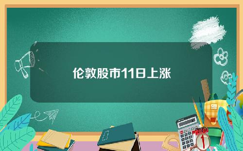伦敦股市11日上涨
