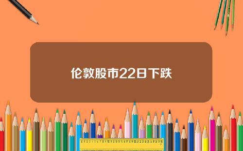 伦敦股市22日下跌