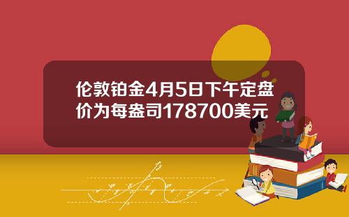 伦敦铂金4月5日下午定盘价为每盎司178700美元