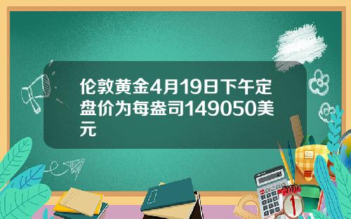 伦敦黄金4月19日下午定盘价为每盎司149050美元