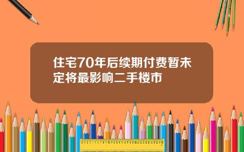 住宅70年后续期付费暂未定将最影响二手楼市