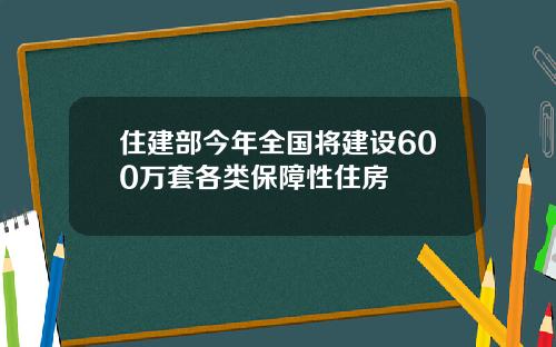 住建部今年全国将建设600万套各类保障性住房