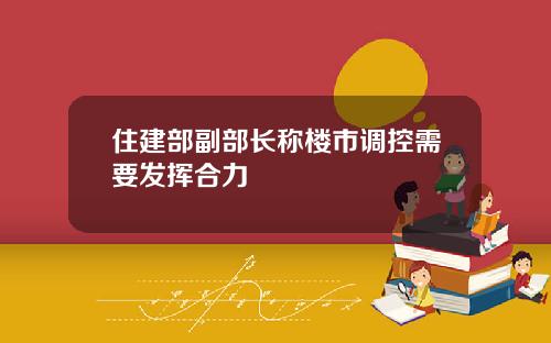 住建部副部长称楼市调控需要发挥合力