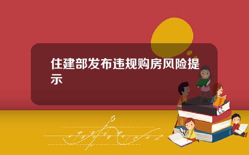 住建部发布违规购房风险提示
