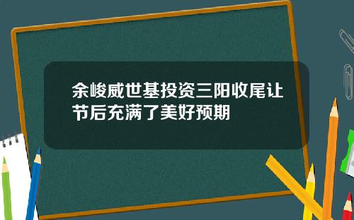余峻威世基投资三阳收尾让节后充满了美好预期