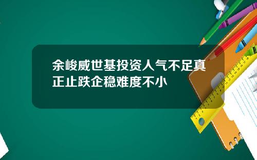 余峻威世基投资人气不足真正止跌企稳难度不小
