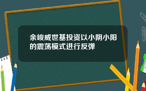 余峻威世基投资以小阴小阳的震荡模式进行反弹