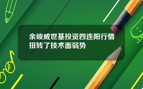 余峻威世基投资四连阳行情扭转了技术面弱势