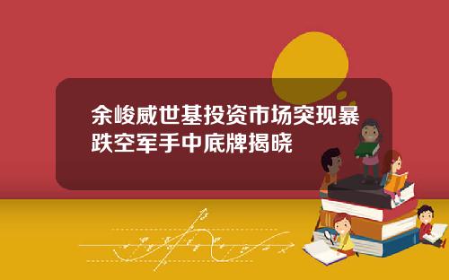 余峻威世基投资市场突现暴跌空军手中底牌揭晓