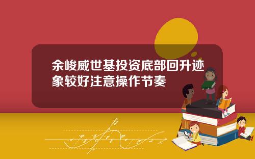 余峻威世基投资底部回升迹象较好注意操作节奏
