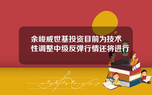 余峻威世基投资目前为技术性调整中级反弹行情还将进行