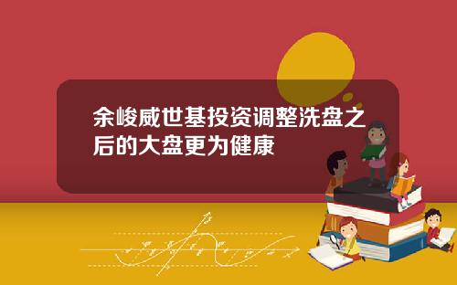 余峻威世基投资调整洗盘之后的大盘更为健康
