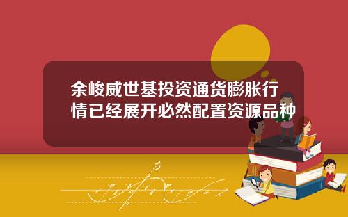 余峻威世基投资通货膨胀行情已经展开必然配置资源品种
