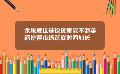 余峻威世基投资量能不断萎缩使得市场筑底时间加长