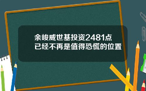 余峻威世基投资2481点已经不再是值得恐慌的位置